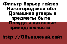 Фильтр барьер гейзер - Нижегородская обл. Домашняя утварь и предметы быта » Посуда и кухонные принадлежности   